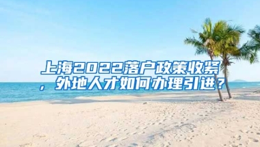 上海2022落户政策收紧，外地人才如何办理引进？