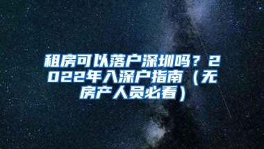 租房可以落户深圳吗？2022年入深户指南（无房产人员必看）