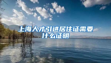 上海人才引进居住证需要什么证明