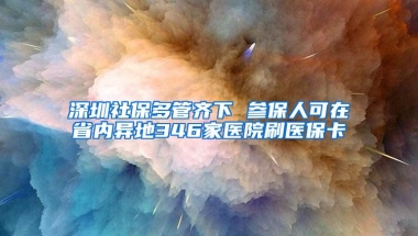 深圳社保多管齐下 参保人可在省内异地346家医院刷医保卡