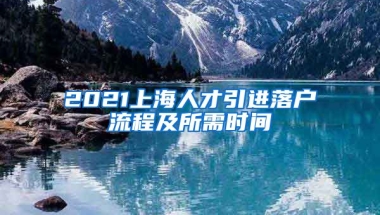 2021上海人才引进落户流程及所需时间