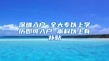 深圳入户 全大专以上学历即可入户 本科以上有补贴