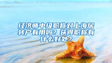 经济师中级职称对上海居转户有用吗？获得职称有什么好处？