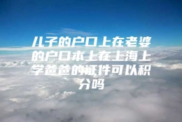 儿子的户口上在老婆的户口本上在上海上学爸爸的证件可以积分吗