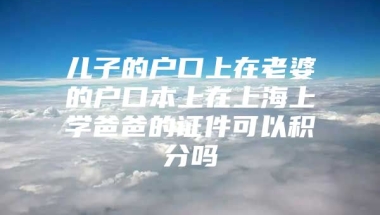 儿子的户口上在老婆的户口本上在上海上学爸爸的证件可以积分吗