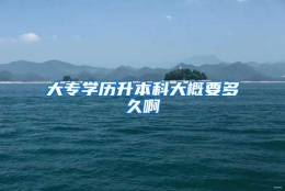 大专学历升本科大概要多久啊