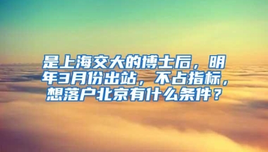 是上海交大的博士后，明年3月份出站，不占指标，想落户北京有什么条件？