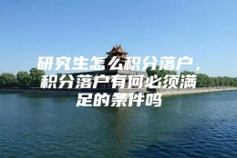 研究生怎么积分落户，积分落户有何必须满足的条件吗