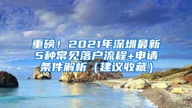 重磅！2021年深圳最新5种常见落户流程+申请条件解析（建议收藏）