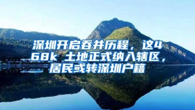 深圳开启吞并历程，这468k㎡土地正式纳入辖区，居民或转深圳户籍