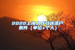 2022上海人才引进落户条件（单位+个人）