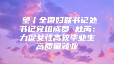 瞭望丨全国妇联书记处书记党组成员 杜芮：力促女性高校毕业生高质量就业