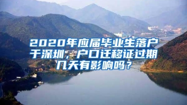 2020年应届毕业生落户于深圳，户口迁移证过期几天有影响吗？