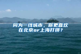 同为一线城市，你更喜欢在北京or上海打拼？