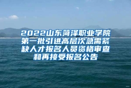 2022山东菏泽职业学院第一批引进高层次急需紧缺人才报名人员资格审查和再接受报名公告