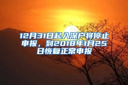 12月31日起入深户将停止申报，到2018年1月25日恢复正常申报