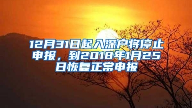 12月31日起入深户将停止申报，到2018年1月25日恢复正常申报