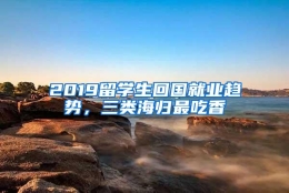 2019留学生回国就业趋势，三类海归最吃香