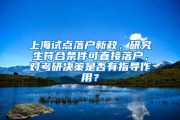 上海试点落户新政，研究生符合条件可直接落户，对考研决策是否有指导作用？