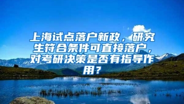 上海试点落户新政，研究生符合条件可直接落户，对考研决策是否有指导作用？