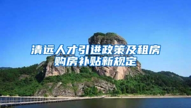 清远人才引进政策及租房购房补贴新规定