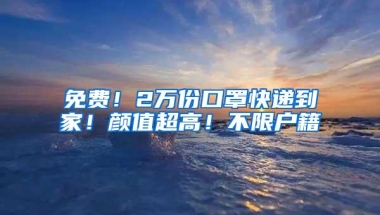 免费！2万份口罩快递到家！颜值超高！不限户籍