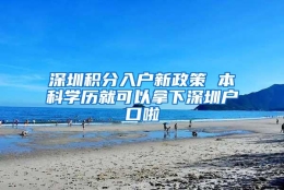 深圳积分入户新政策 本科学历就可以拿下深圳户口啦