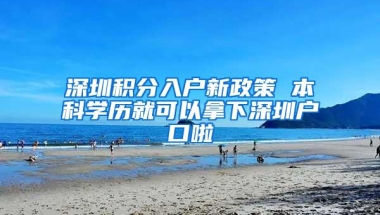 深圳积分入户新政策 本科学历就可以拿下深圳户口啦