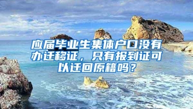 应届毕业生集体户口没有办迁移证，只有报到证可以迁回原籍吗？