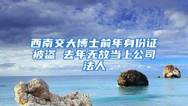 西南交大博士前年身份证被盗 去年无故当上公司法人