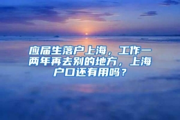 应届生落户上海，工作一两年再去别的地方，上海户口还有用吗？