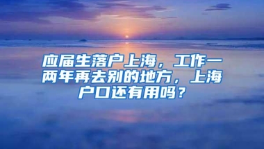 应届生落户上海，工作一两年再去别的地方，上海户口还有用吗？