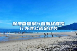 深圳首推银行自助终端跨行办理公积金业务