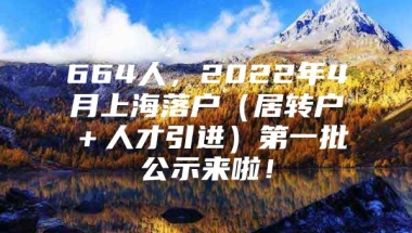 664人，2022年4月上海落户（居转户＋人才引进）第一批公示来啦！