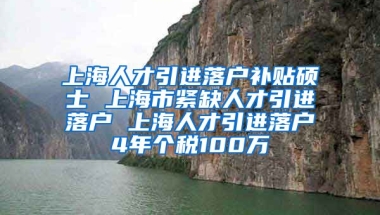 上海人才引进落户补贴硕士 上海市紧缺人才引进落户 上海人才引进落户4年个税100万