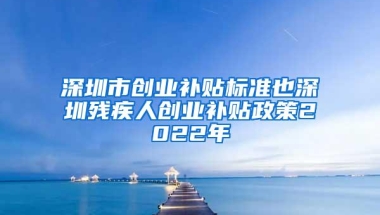 深圳市创业补贴标准也深圳残疾人创业补贴政策2022年