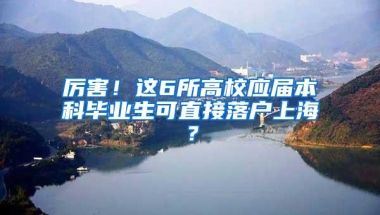 厉害！这6所高校应届本科毕业生可直接落户上海？