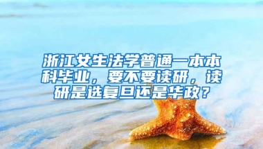 浙江女生法学普通一本本科毕业，要不要读研，读研是选复旦还是华政？