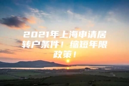 2021年上海申请居转户条件！缩短年限政策！