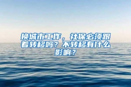 换城市工作，社保必须跟着转移吗？不转移有什么影响？