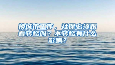 换城市工作，社保必须跟着转移吗？不转移有什么影响？