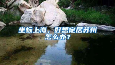 坐标上海，好想定居苏州怎么办？