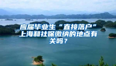 应届毕业生“直接落户”上海和社保缴纳的地点有关吗？