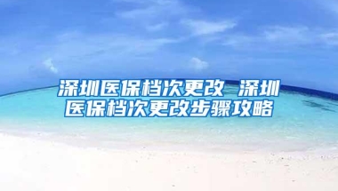 深圳医保档次更改 深圳医保档次更改步骤攻略