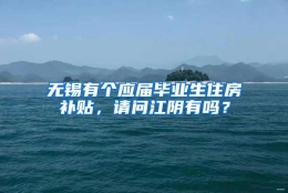 无锡有个应届毕业生住房补贴，请问江阴有吗？