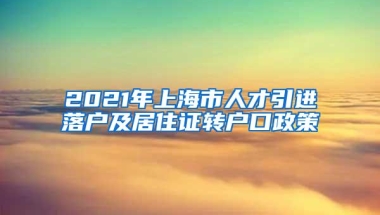 2021年上海市人才引进落户及居住证转户口政策