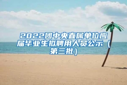 2022团中央直属单位应届毕业生拟聘用人员公示（第三批）