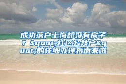 成功落户上海却没有房子？"社区公共户"的详细办理指南来啦