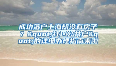 成功落户上海却没有房子？"社区公共户"的详细办理指南来啦