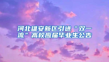 河北雄安新区引进“双一流”高校应届毕业生公告